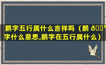 鹏字五行属什么吉祥吗（鹏 🐳 字什么意思,鹏字在五行属什么）